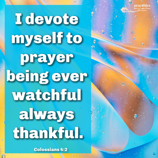 Colossians 4:2 I devote myself to prayer, being ever watchful, always thankful.