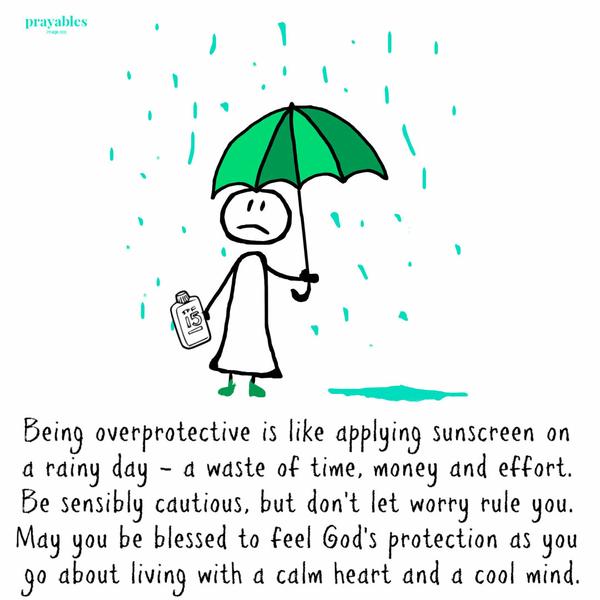 Being overprotective is like applying sunscreen on a rainy day – a waste of time, money and effort. Be sensibly cautious, but
don’t let worry rule you. May you be blessed to feel God’s protection as you go about living with a calm heart and a cool mind.