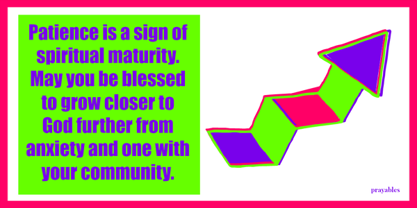Patience is a sign of spiritual maturity. May you be blessed to grow closer to God further from anxiety and one with your community.