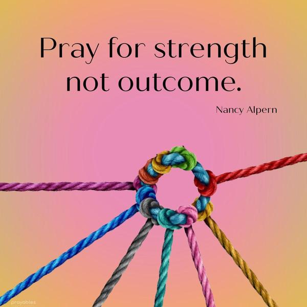 Pray for strength, not outcome. Nancy Alpern