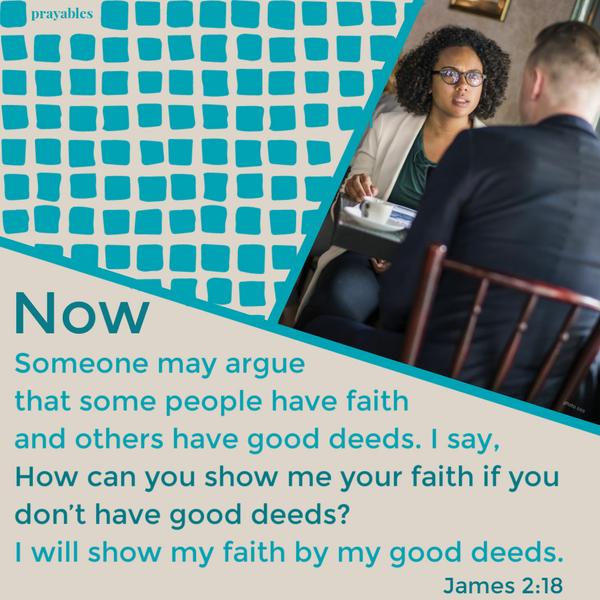 James 2:18 Now, Someone may argue that some people have faith and others have good deeds. I say, How can you show me your faith if you don’t have good deeds? I
will show my faith by my good deeds.