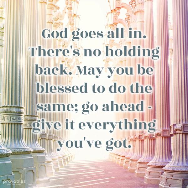 God goes all in. There’s no holding back. May you be blessed to do the same; go ahead – give it everything you’ve got.