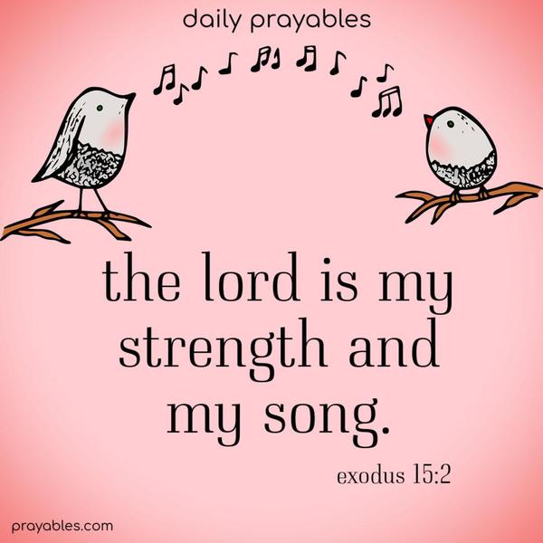 The Lord is my strength and my song. Exodus 15:2