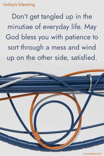 Don't get tangled up in the minutiae of everyday life. May God bless you with patience to sort through a mess and wind up on the other side, satisfied.