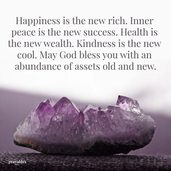 Happiness is the new rich. Inner peace is the new success. Health is the new wealth. Kindness is the new cool. May God bless you
with an abundance of assets both old and new.