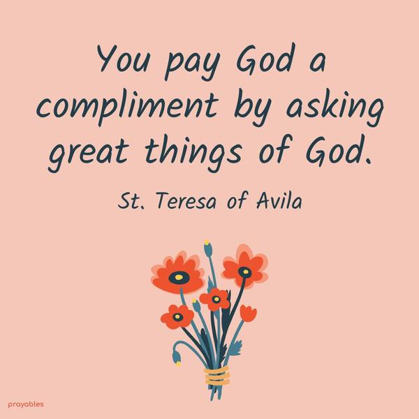 You pay God a compliment by asking great things of God. St. Teresa of Avila