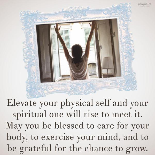 Elevate your physical self and your spiritual one will rise to meet it. May you be blessed to care for your body, to exercise your mind, and to be grateful for the chance to grow.