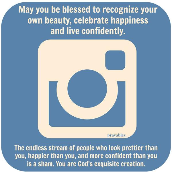 May you be blessed to recognize your own beauty, celebrate happiness and live confidently.The endless stream of people who look prettier than you, happier than you, and more confident than you is a sham. You are God’s exquisite creation.