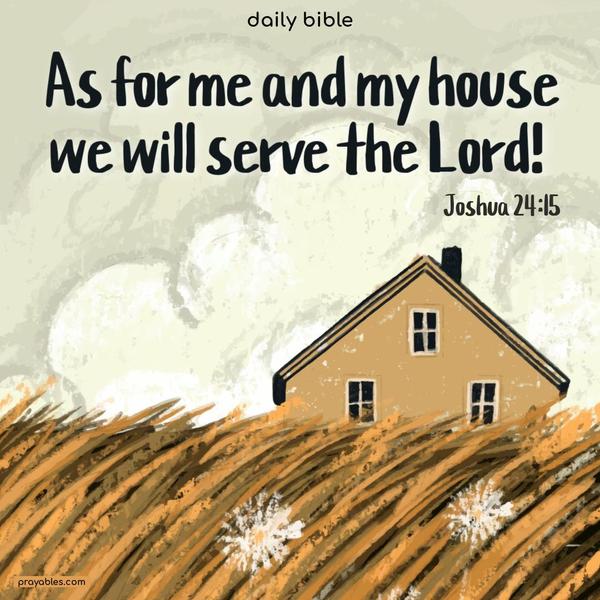 As for me and my house, we will serve the Lord! Joshua 24:15