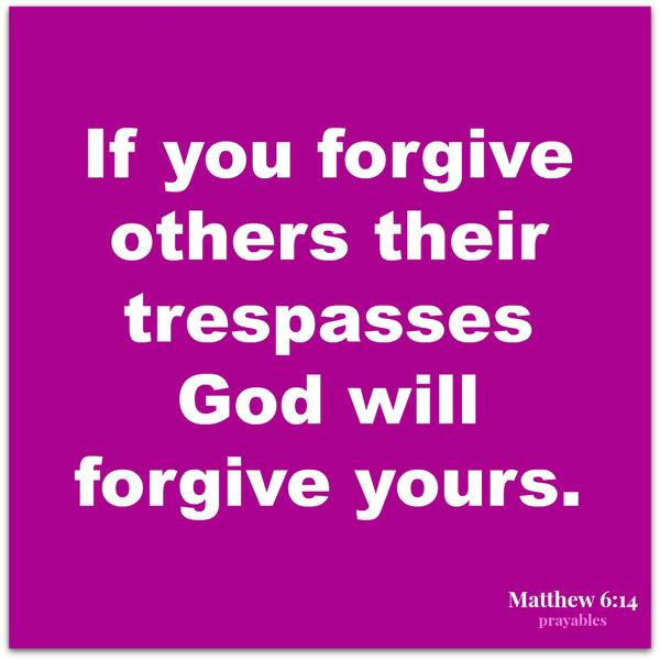 Matthew 6:14  If you forgive others their trespasses, God will forgive yours.