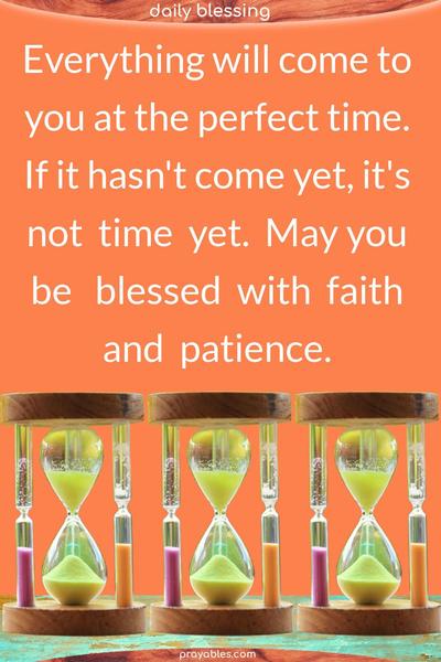 Everything will come to you at the perfect time. If it hasn’t come yet, it’s not time yet. May you be blessed with faith and patience.
