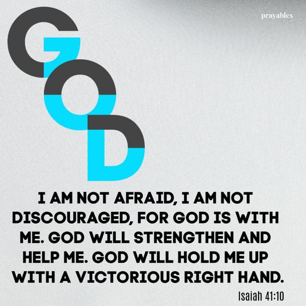 Isaiah 41:10 I am not afraid, I am not discouraged, for God is with me. God will strengthen and help me. God will hold me up with a victorious right hand.