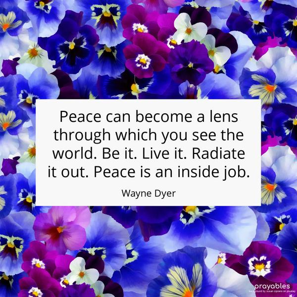 Peace can become a lens through which you see the world. Be it. Live it. Radiate it out. Peace is an inside job. Wayne Dyer