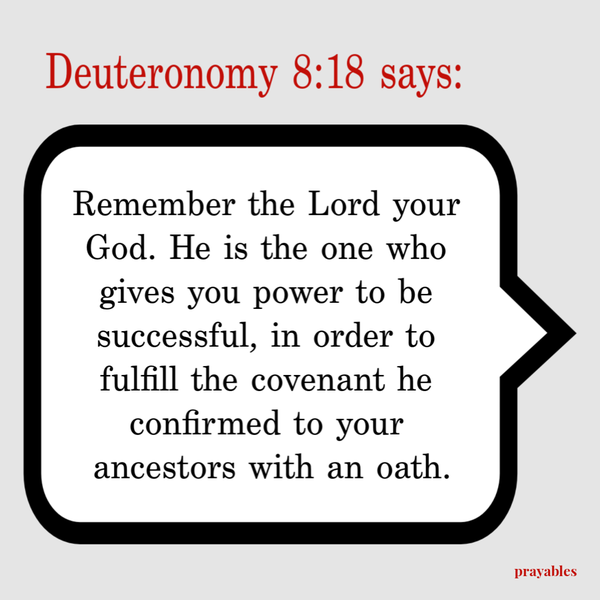 Deuteronomy 8:18 Remember the Lord your God. He is the one who gives you power to be successful, in order to fulfill the covenant he confirmed to your ancestors with an oath.