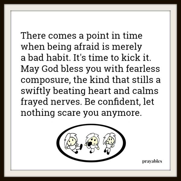 There comes a point in time when being afraid is merely  a bad habit. It's time to kick it. May God bless you with fearless composure, the kind that stills a swiftly beating heart and calms frayed nerves. Be confident, let nothing
scare you anymore.