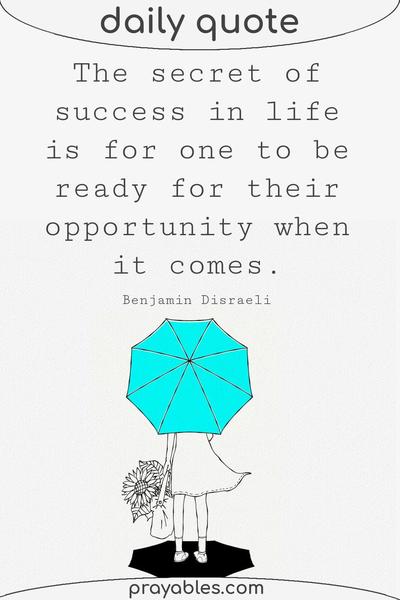 The secret of success in life is for one to be ready for their opportunity when it comes. Benjamin Disraeli