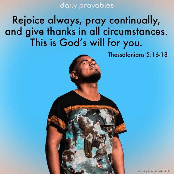 Rejoice always, pray continually, and give thanks in all circumstances; this is God’s will for you. Thessalonians 5:16-18