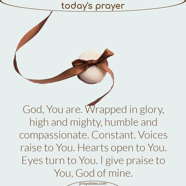 God, You are. Wrapped in glory, high and mighty, humble and compassionate. Constant. Voices raise to You. Hearts open to You. Eyes turn to
You. I give praise to You, God of mine.