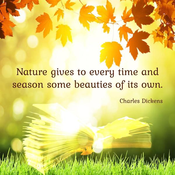 Nature gives to every time and season some beauties of its own. Charles Dickens