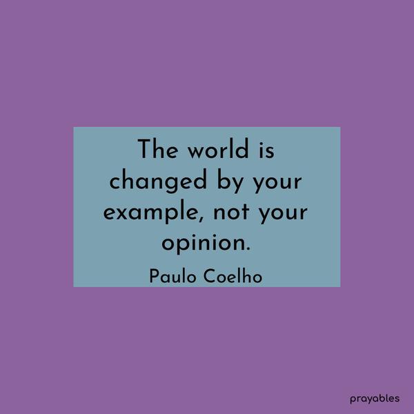 The world is changed by your example, not your opinion. Paulo Coelho