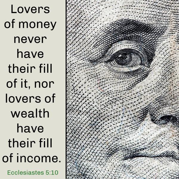 Ecclesiastes 5:10 Lovers of money never have their fill of it, nor lovers of wealth have their fill of income.