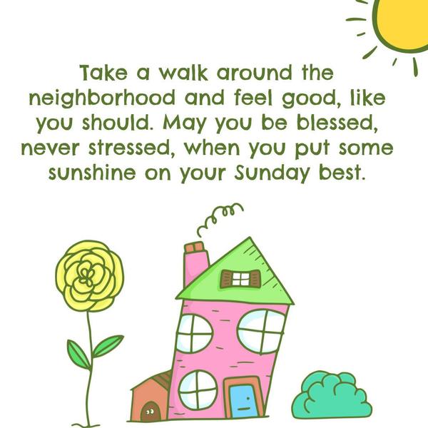 Take a walk around the neighborhood and feel good, like you should. May you be blessed, never stressed when you put some sunshine on your Sunday best.