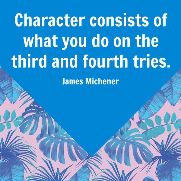 Character consists of what you do on the third and fourth tries. James A. Michener