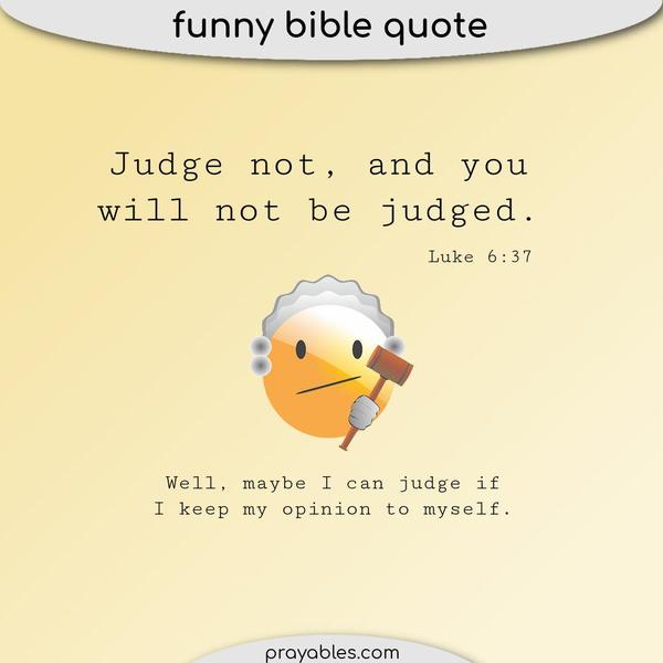 Luke 6:37 Judge not, and you will not be judged. Well, maybe I can judge if I keep my opinion to myself.