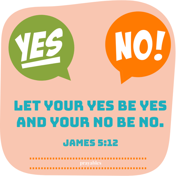 James 5:12 Let your yes be yes and your no be no.