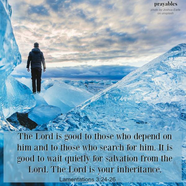 Lamentations 3:24-26 The Lord is good to those who depend on him and to those who search for him. It is good to wait quietly for salvation from the Lord. The Lord is your inheritance.