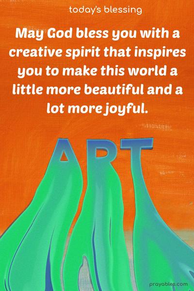 May God bless you with a creative spirit that inspires you to make this world a little more beautiful and a lot more joyful.