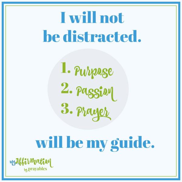 I will not be distracted. Purpose. Passion and prayer will be my guide.