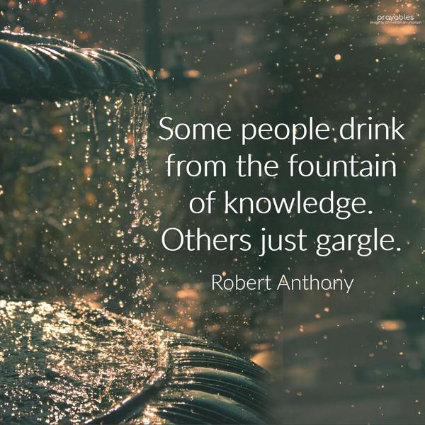 Some people drink from the fountain of knowledge. Others just gargle. Robert Anthony