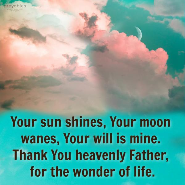 Your sun shines, Your moon wanes, Your will is mine. Thank You, heavenly Father, for the wonder of life.