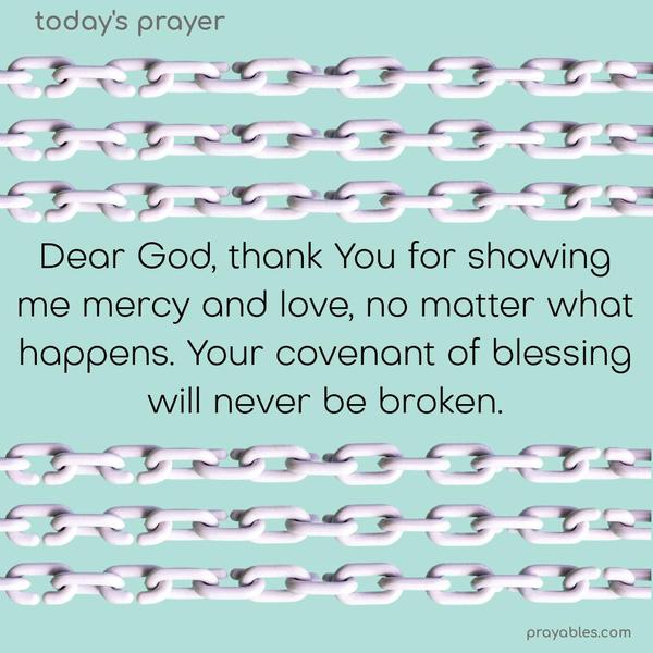 Dear God, thank You for showing me mercy and love no matter what happens. Your covenant of blessing will never be broken.