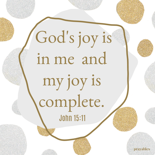 John 15:11 God's joy is in me and my joy is complete.