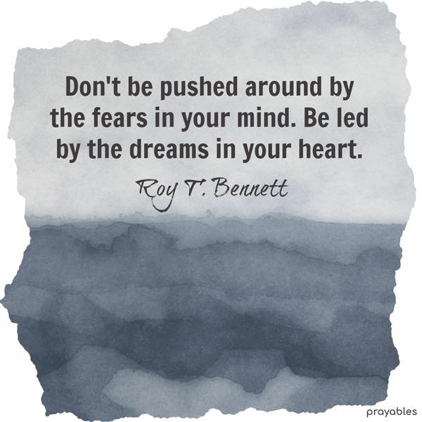 Don’t be pushed around by the fears in your mind. Be led by the dreams in your heart. Roy T. Bennett