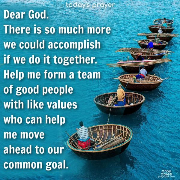 Dear God. There is so much more we could accomplish if we do it together. Help me form a team of good people with like values who can help me move ahead to our common goal.