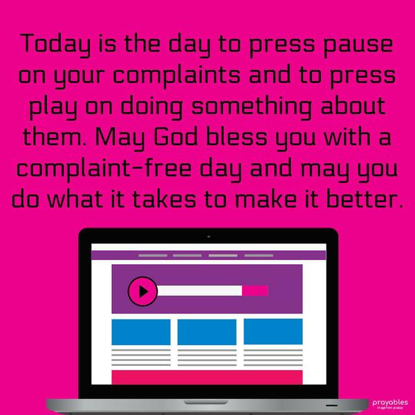 Today is the day to press pause on your complaints and to press play on doing something about them. May God bless you with a complaint-free day and may you do what it takes to make it
better.