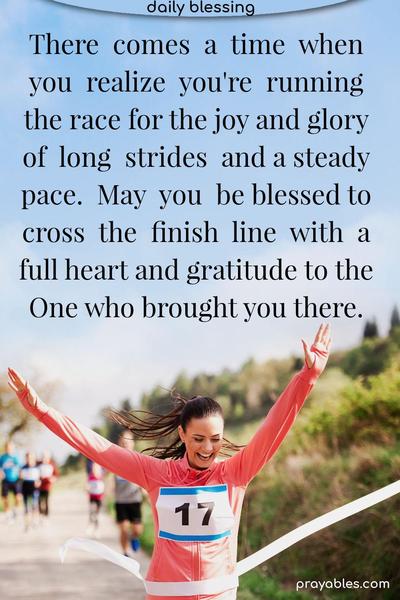 There comes a time when you realize you’re running the race for the joy and glory of long strides and a steady pace. May you be blessed to cross the finish line with a full heart and gratitude to the One who brought you there.