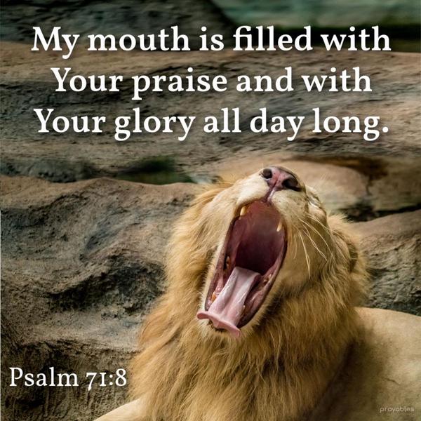 Psalm 71:8 My mouth is filled with Your praise and with Your glory all day long.