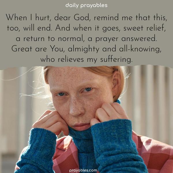 When I hurt, dear God, remind me that this, too, will end. And when it goes, sweet relief, a return to normal, a prayer answered. Great are You, almighty and all-knowing, who relieves my suffering.