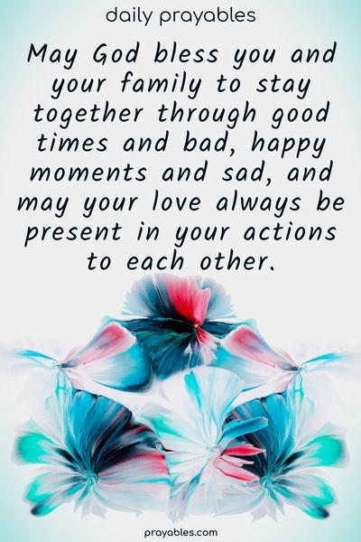 May God bless you and your family to stay together through good times and bad, happy moments and sad, and may your love always be present in your actions to each other.