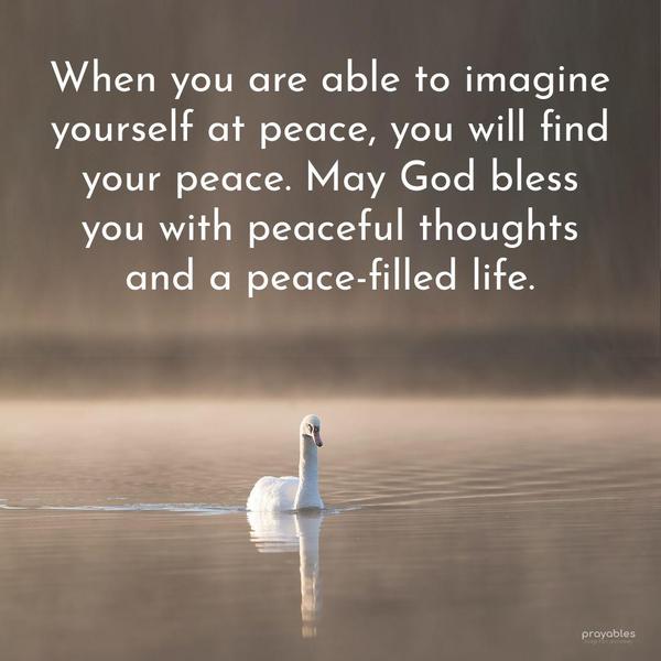 When you are able to imagine yourself at peace, you will find your peace. May God bless you with peaceful thoughts and a peace-filled life.