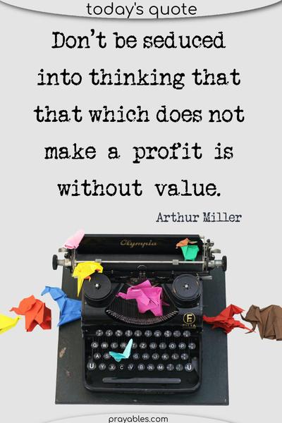 Don't be seduced into thinking that that which does not make a profit is without value. Arthur Miller