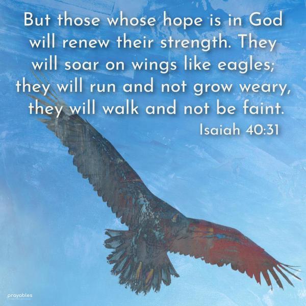Isaiah 40:31 But those whose hope is in God will renew their strength. They will soar on wings like eagles; they will run and not grow weary, they will walk and not be faint.