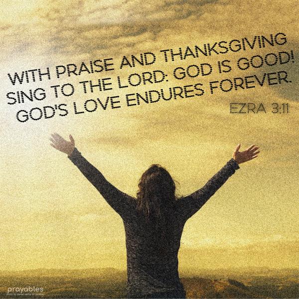 Ezra 3:11 With praise and thanksgiving sing to the Lord: God is good! God’s love endures forever.