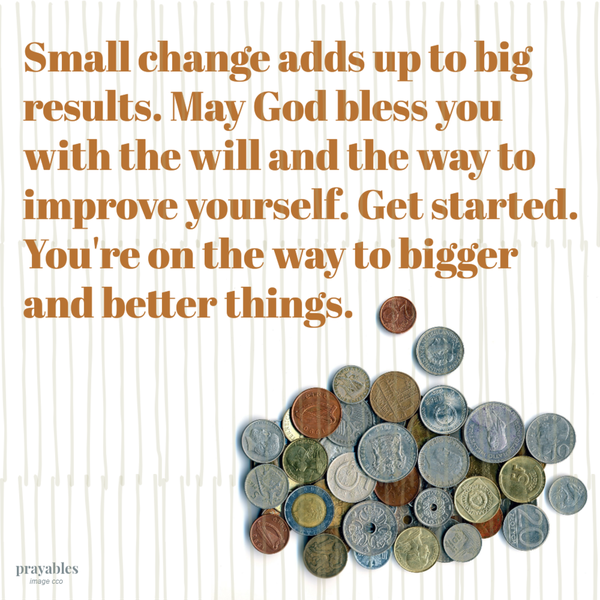 Small change adds up to big results. May God bless you with the will and the way to improve yourself. Get started.You're on the way to bigger and better things.