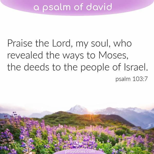 Psalm 103:7 Praise the Lord, my soul, who revealed the ways to Moses, the deeds to the people of Israel.