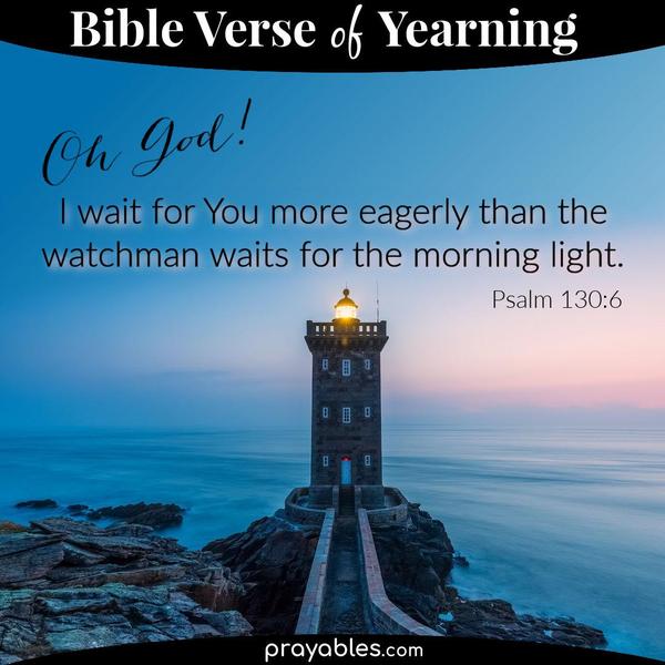 Psalm 130:6 Oh God! I wait for You more eagerly than the watchman waits for the morning light.